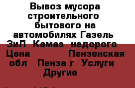 Вывоз мусора строительного, бытового на автомобилях Газель, ЗиЛ, Камаз, недорого › Цена ­ 1 500 - Пензенская обл., Пенза г. Услуги » Другие   